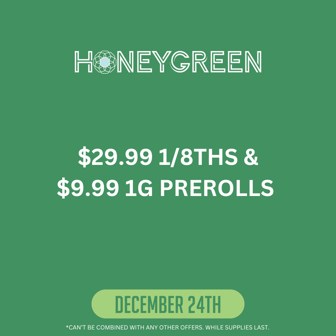 Honeygreen. $29.99 1/8ths and $9.99 1g Prerolls. December 24th. Can't be combined with any other offers. While supplies last.