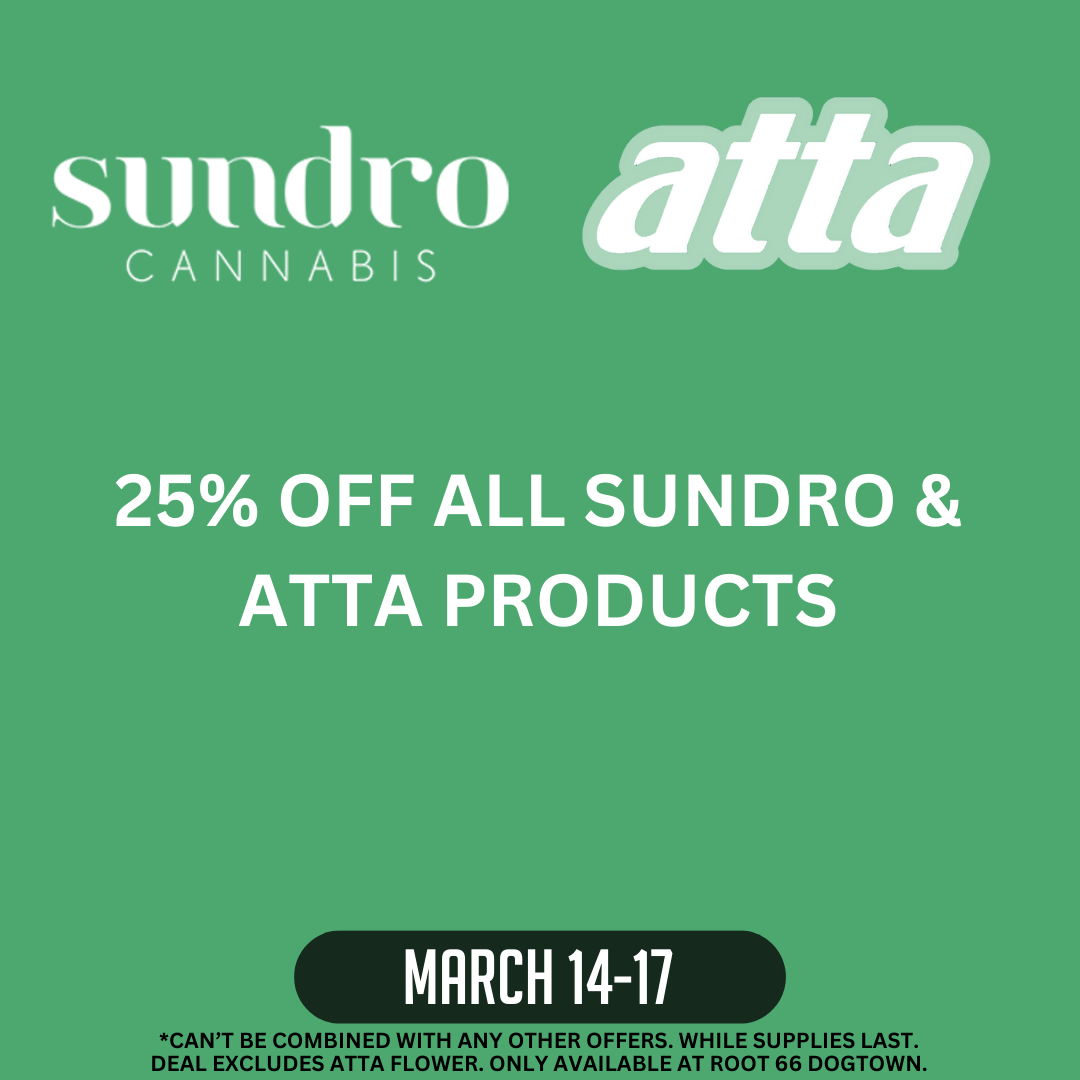 Sundro Cannabis and Atta on green background.  25% off all Sundro and Atta products March 14-17.  Can't be combined with any other offers.  While supplies last.  Deal Excludes Atta flower.  Only available at the Root 66 Dogtown location.