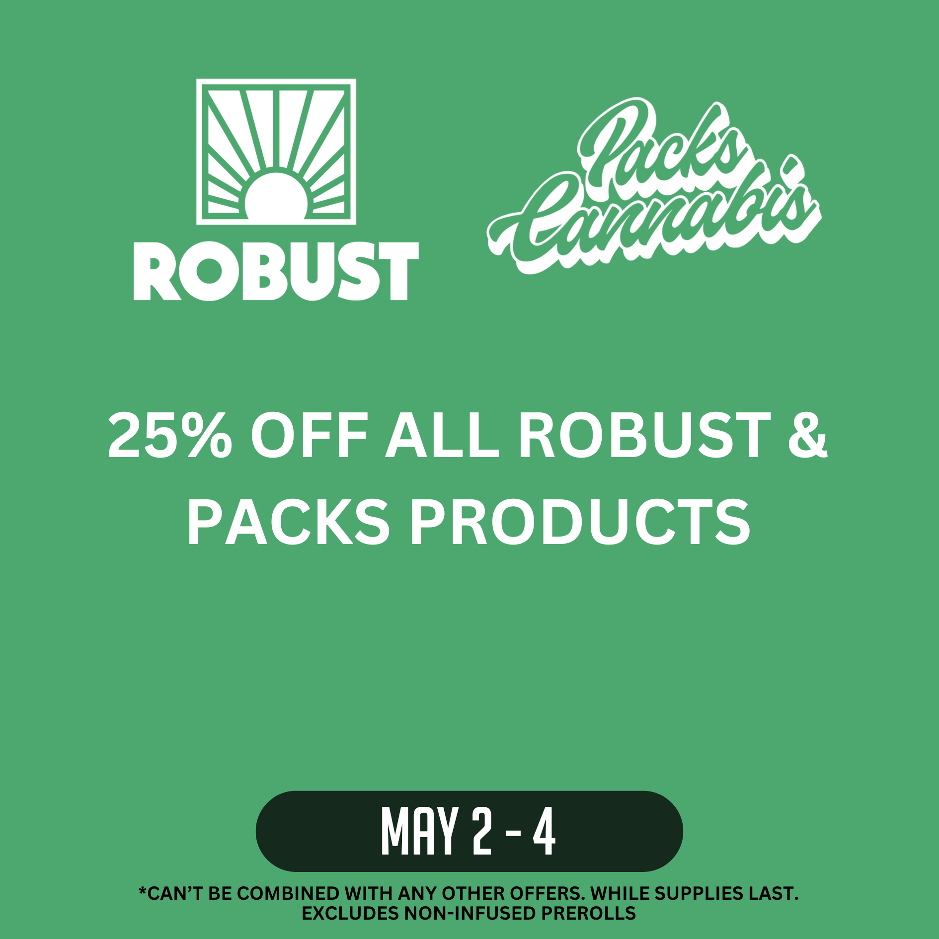 Robust & Packs_website deals page Green background with Robust and Pack's Cannabis Logos written in white. 25% off all Robust and Packs Products May 2-4. Can't be combined with any other offers. While supplies last. Excluded Non-Infused Prerolls.