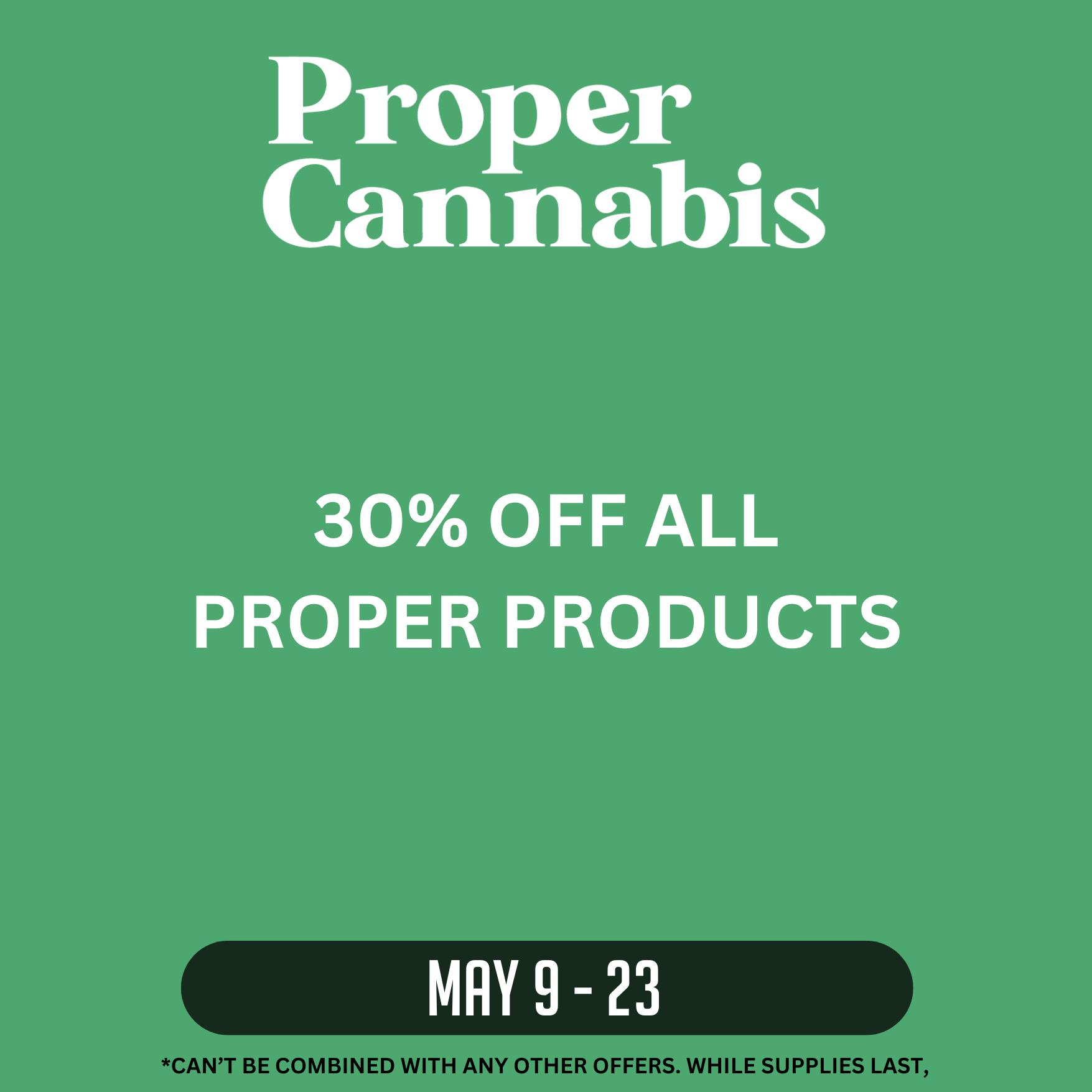 Ostara_website deals page (3) Proper Cannabis 30% off all Proper products May 9-23. Written on a green background. Can't be combined with any other offers. While supplies last.