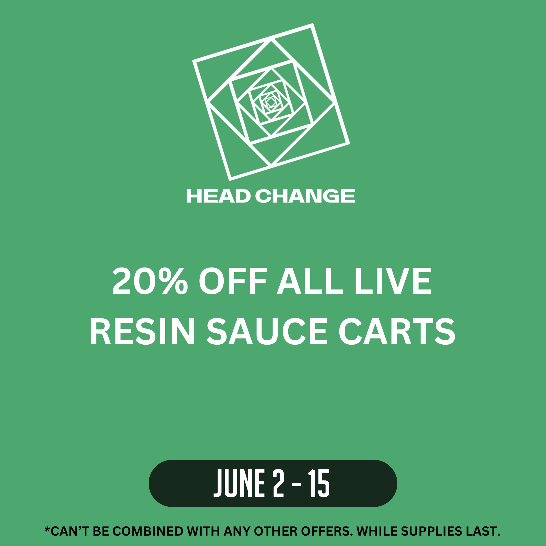 Headchange1_website deals page Promotional graphic for Head Change featuring a green background with a white geometric logo and the text: “20% OFF ALL LIVE RESIN SAUCE CARTS” in bold, white letters. The dates “JUNE 2 – 15” are displayed in a black rounded rectangle near the bottom. Fine print reads: “*CAN’T BE COMBINED WITH ANY OTHER OFFERS. WHILE SUPPLIES LAST.”