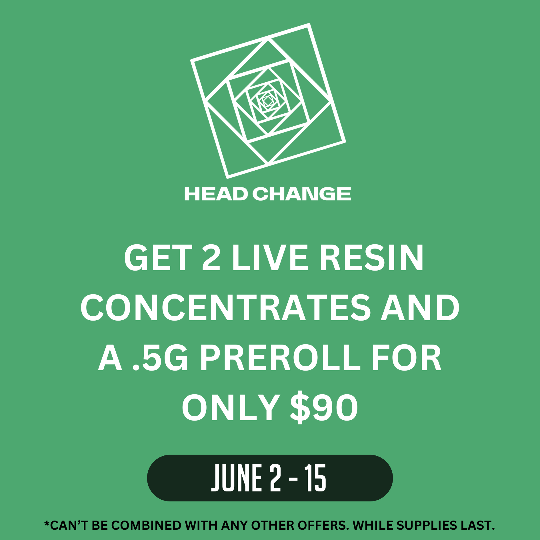 Headchange2_website deals page Promotional graphic for Head Change. The image features a green background with a white geometric spiral logo at the top and the brand name “HEAD CHANGE” beneath it. Bold white text in the center reads: “GET 2 LIVE RESIN CONCENTRATES AND A .5G PREROLL FOR ONLY $90.” A black oval at the bottom highlights the promotion dates: “JUNE 2 - 15.” Small text at the bottom reads: “*CAN’T BE COMBINED WITH ANY OTHER OFFERS. WHILE SUPPLIES LAST.”